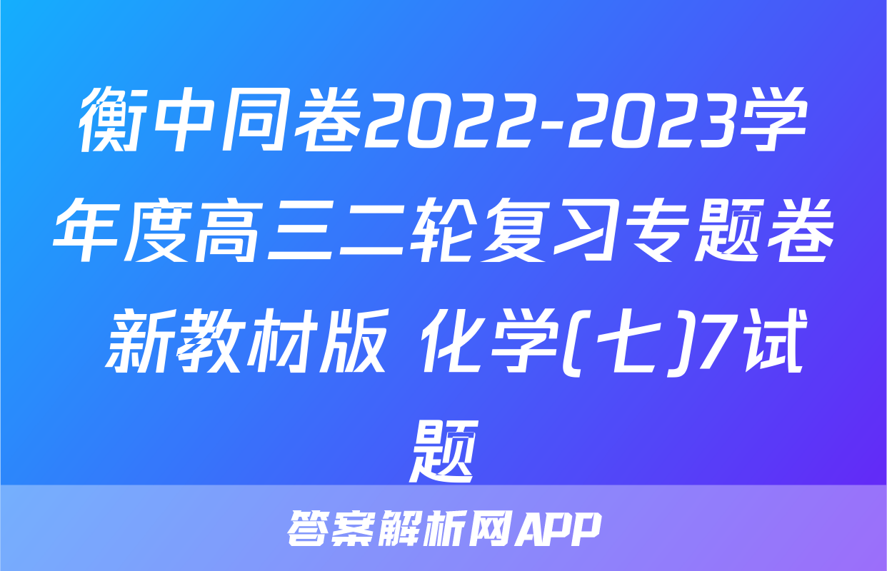衡中同卷2022-2023学年度高三二轮复习专题卷 新教材版 化学(七)7试题