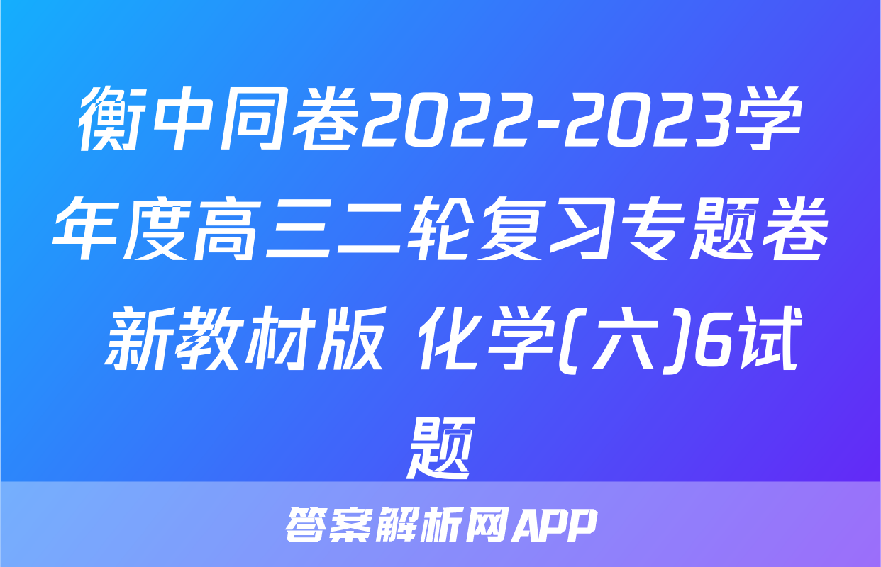 衡中同卷2022-2023学年度高三二轮复习专题卷 新教材版 化学(六)6试题