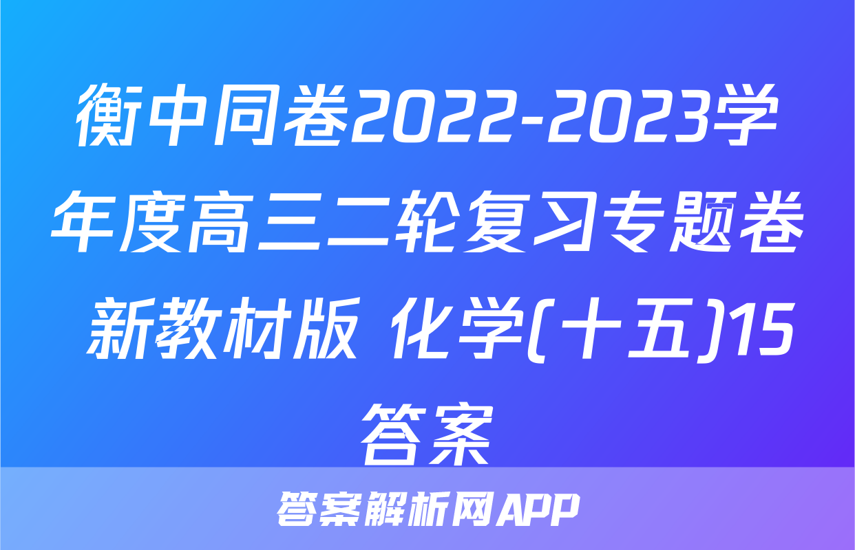 衡中同卷2022-2023学年度高三二轮复习专题卷 新教材版 化学(十五)15答案
