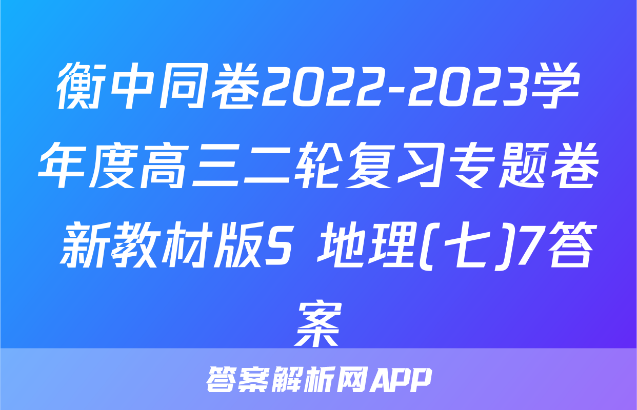 衡中同卷2022-2023学年度高三二轮复习专题卷 新教材版S 地理(七)7答案
