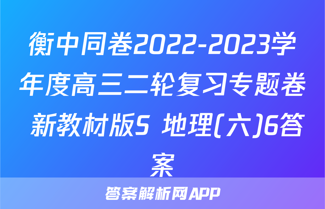 衡中同卷2022-2023学年度高三二轮复习专题卷 新教材版S 地理(六)6答案