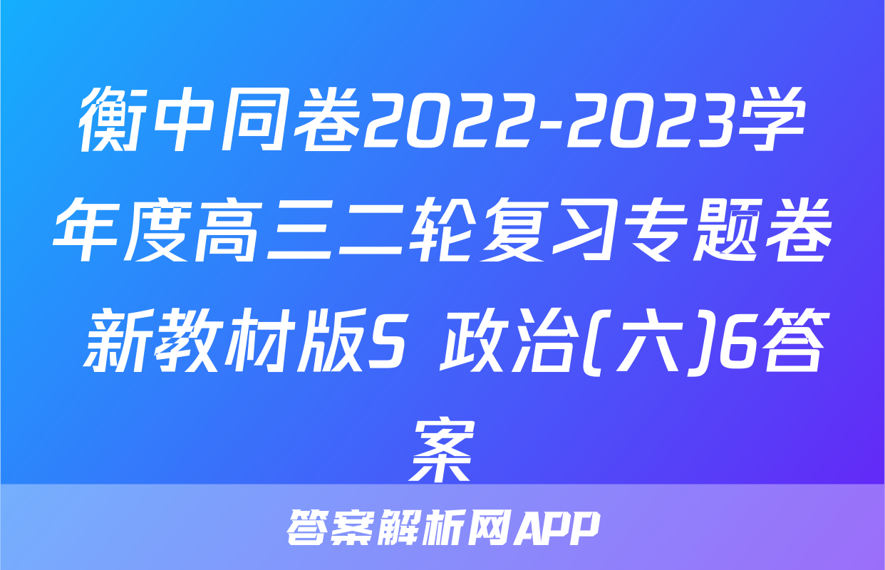 衡中同卷2022-2023学年度高三二轮复习专题卷 新教材版S 政治(六)6答案