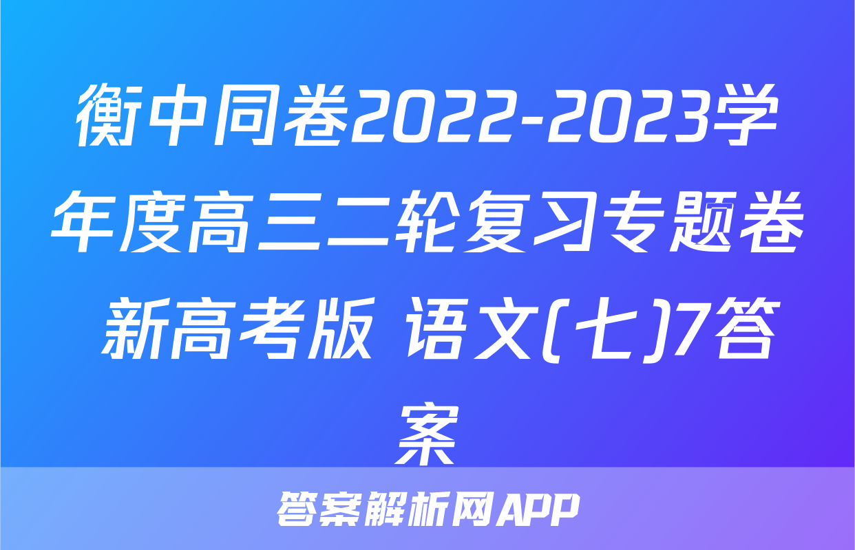 衡中同卷2022-2023学年度高三二轮复习专题卷 新高考版 语文(七)7答案