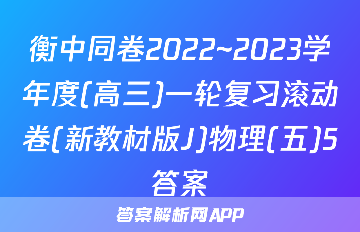 衡中同卷2022~2023学年度(高三)一轮复习滚动卷(新教材版J)物理(五)5答案