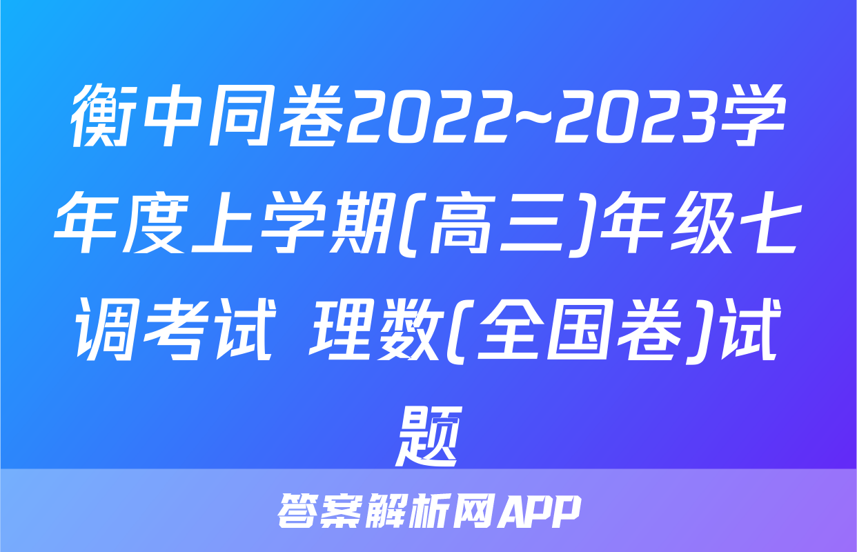 衡中同卷2022~2023学年度上学期(高三)年级七调考试 理数(全国卷)试题