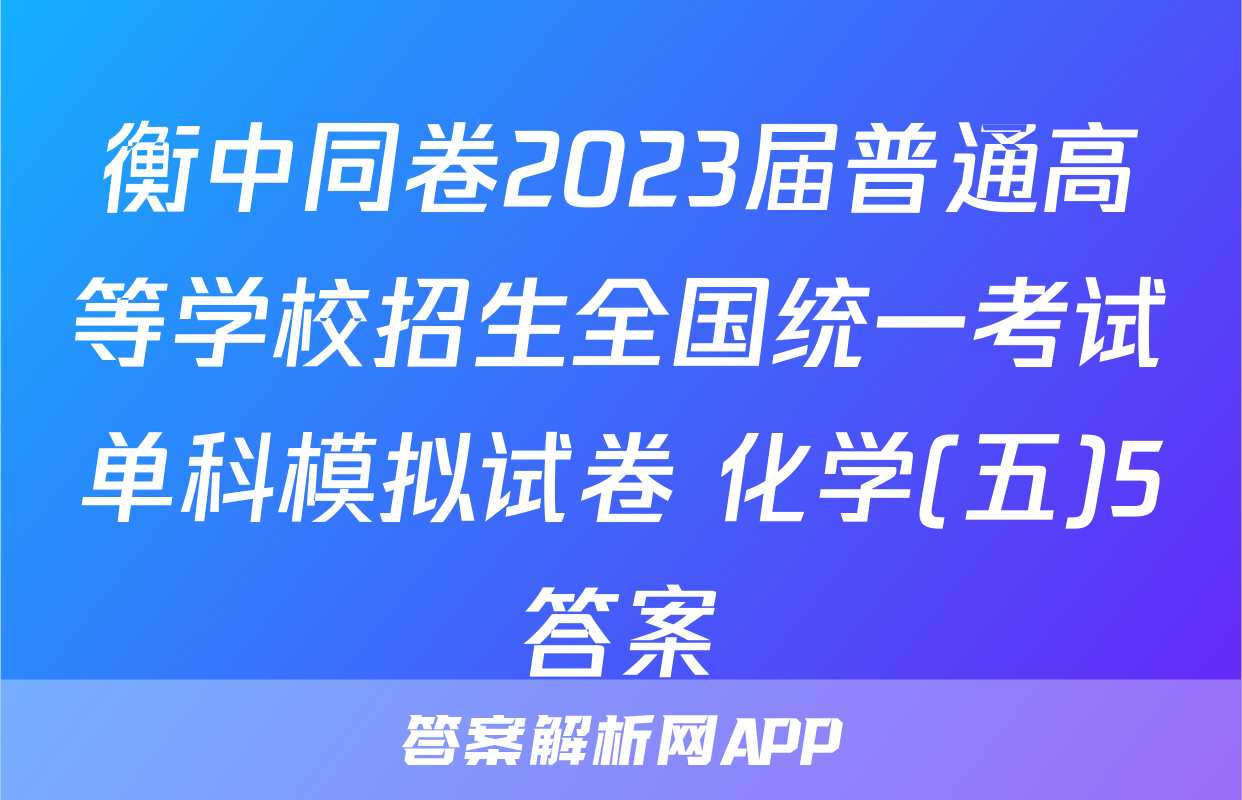 衡中同卷2023届普通高等学校招生全国统一考试单科模拟试卷 化学(五)5答案