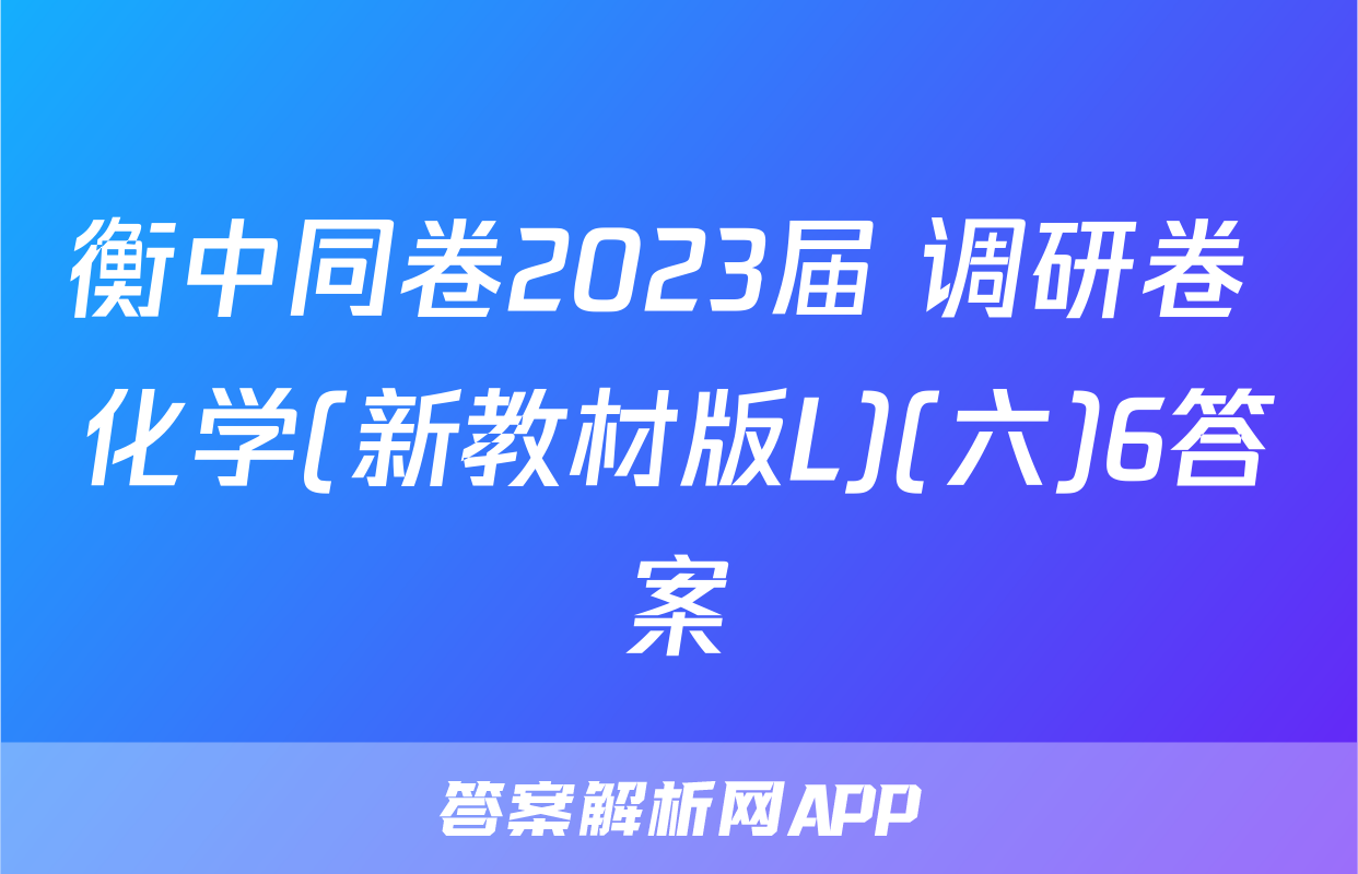 衡中同卷2023届 调研卷 化学(新教材版L)(六)6答案