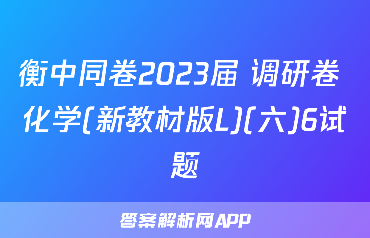 衡中同卷2023届 调研卷 化学(新教材版L)(六)6试题