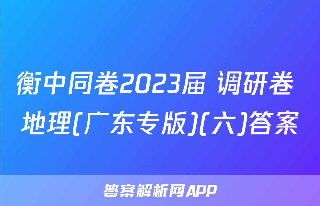 衡中同卷2023届 调研卷 地理(广东专版)(六)答案