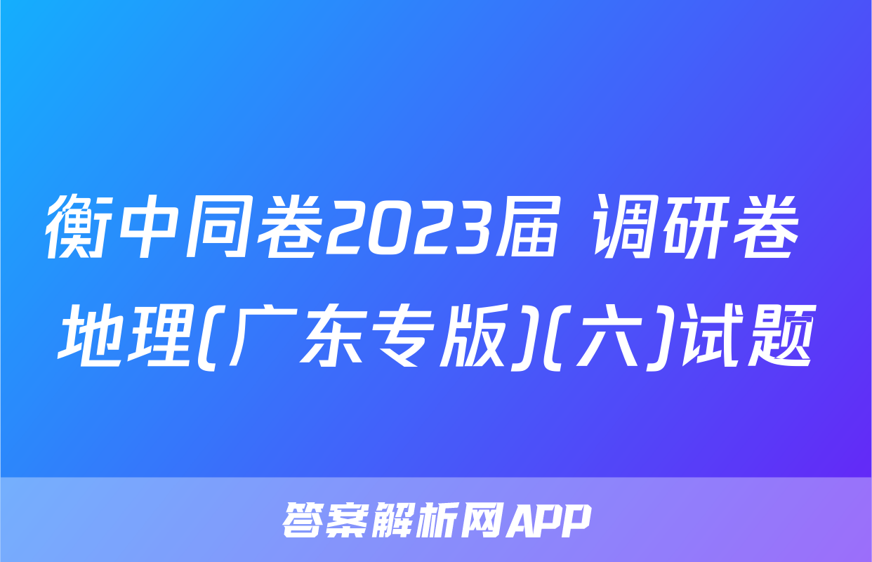 衡中同卷2023届 调研卷 地理(广东专版)(六)试题