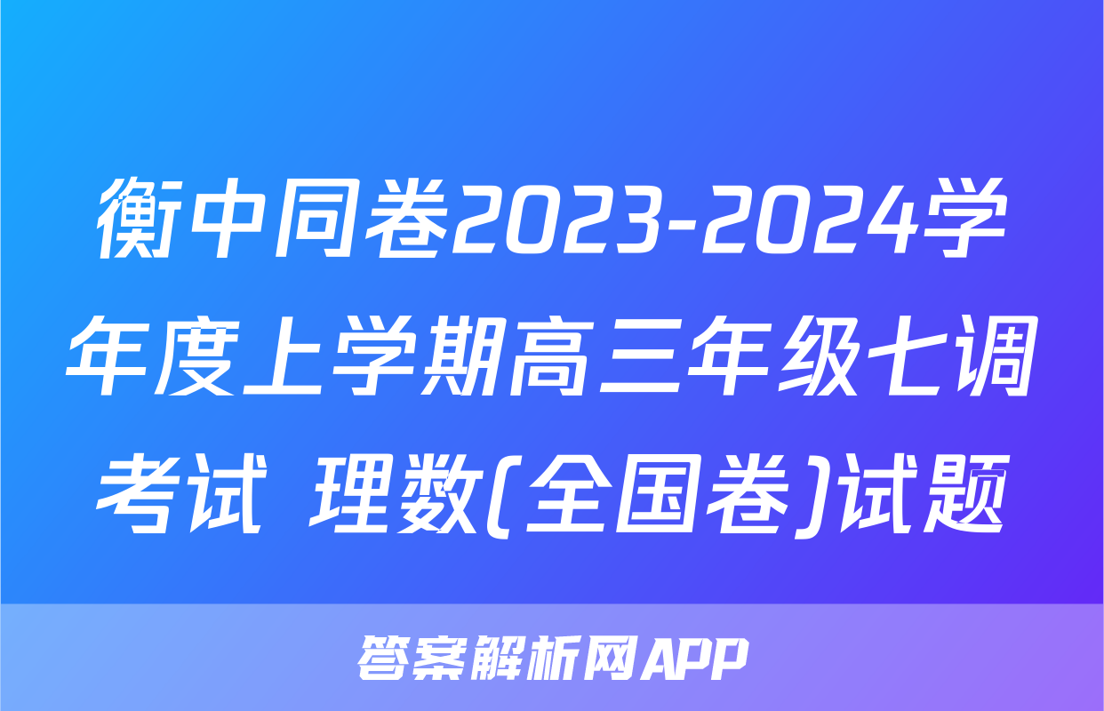衡中同卷2023-2024学年度上学期高三年级七调考试 理数(全国卷)试题
