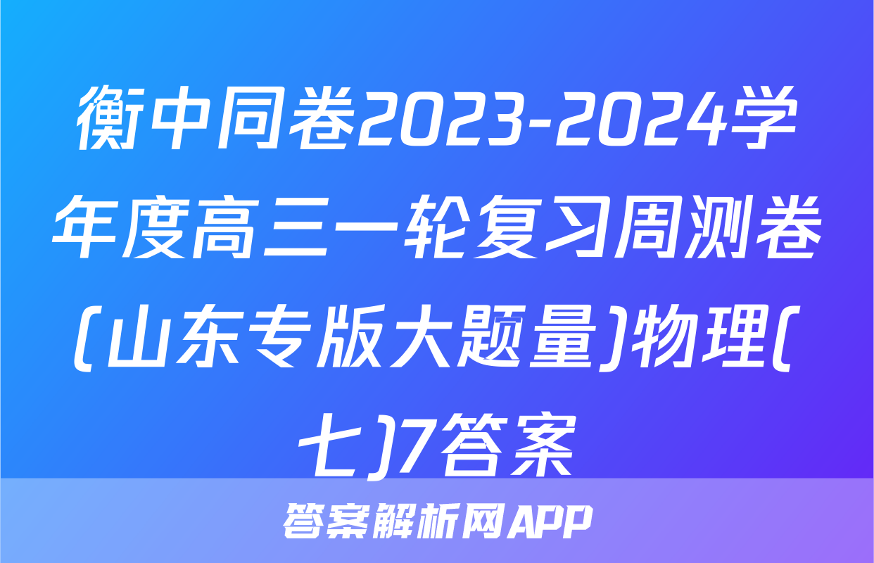 衡中同卷2023-2024学年度高三一轮复习周测卷(山东专版大题量)物理(七)7答案