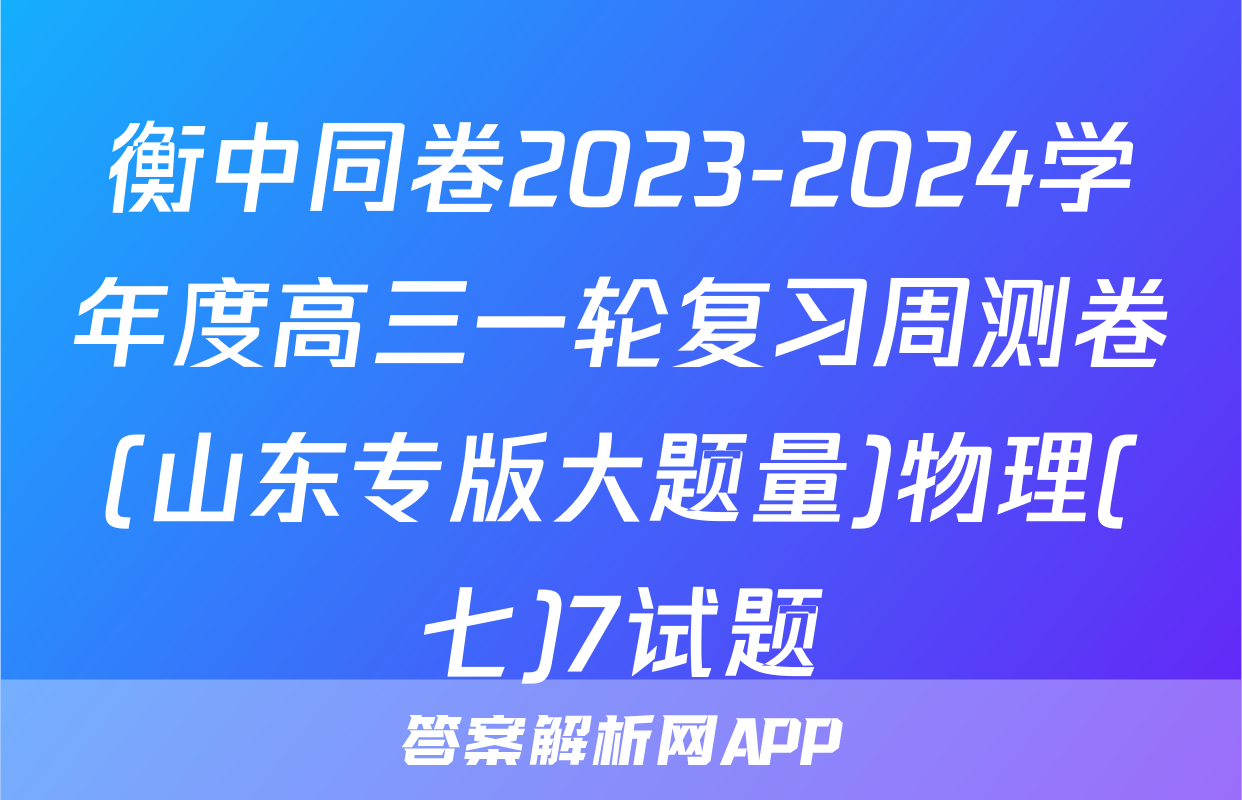 衡中同卷2023-2024学年度高三一轮复习周测卷(山东专版大题量)物理(七)7试题