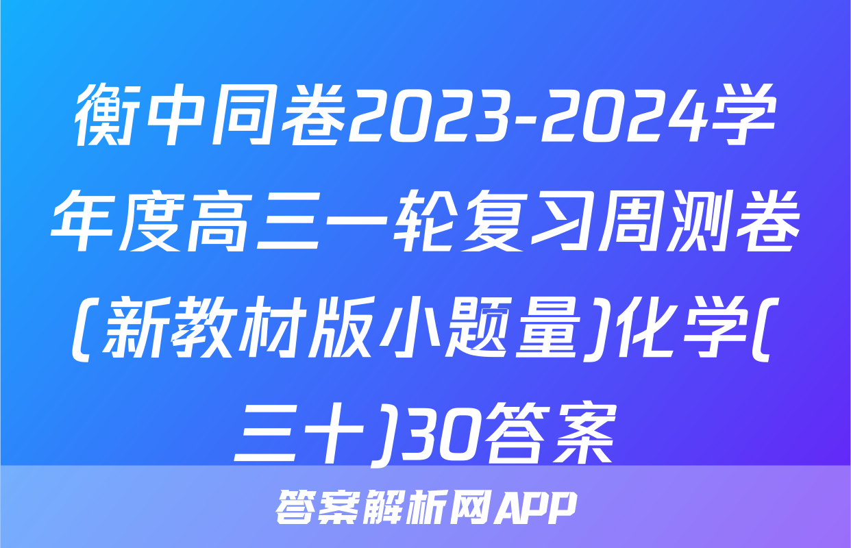 衡中同卷2023-2024学年度高三一轮复习周测卷(新教材版小题量)化学(三十)30答案