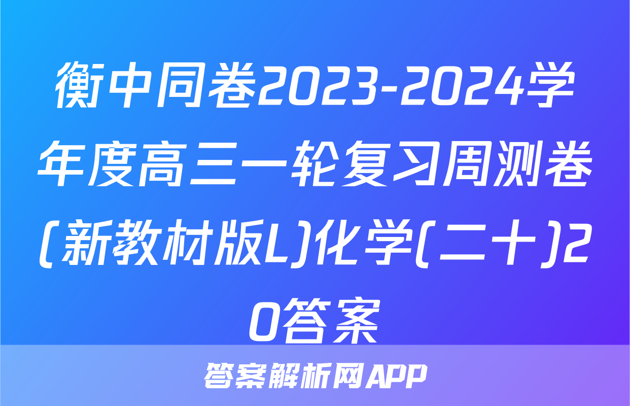 衡中同卷2023-2024学年度高三一轮复习周测卷(新教材版L)化学(二十)20答案