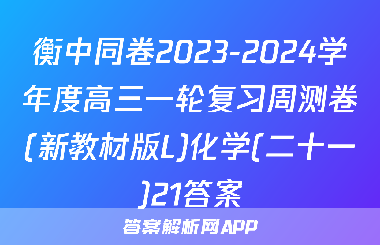 衡中同卷2023-2024学年度高三一轮复习周测卷(新教材版L)化学(二十一)21答案