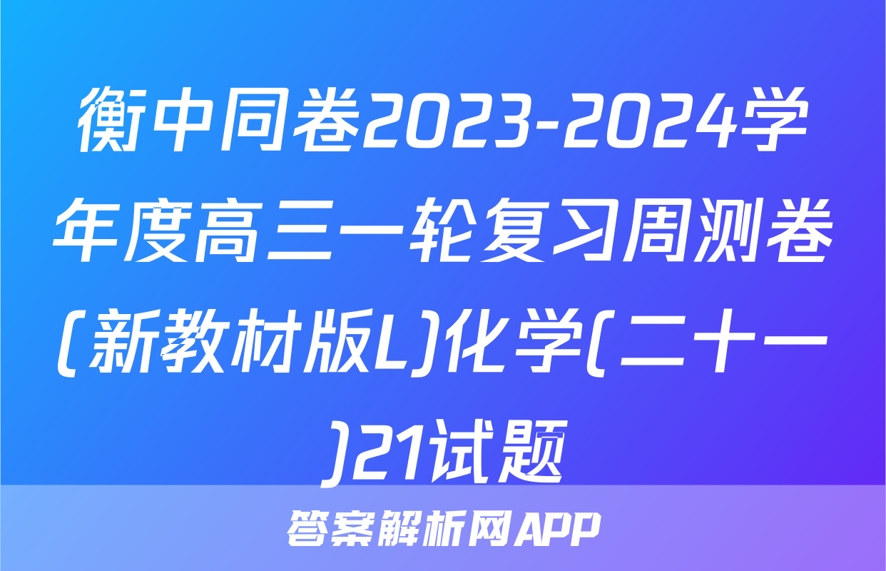 衡中同卷2023-2024学年度高三一轮复习周测卷(新教材版L)化学(二十一)21试题