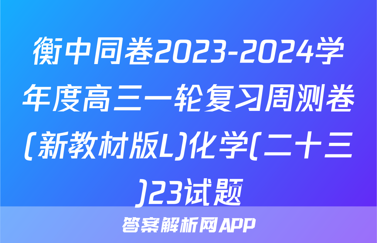 衡中同卷2023-2024学年度高三一轮复习周测卷(新教材版L)化学(二十三)23试题