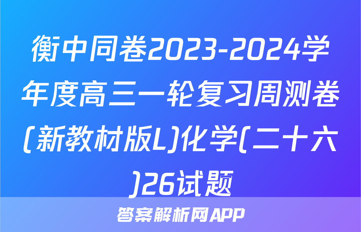 衡中同卷2023-2024学年度高三一轮复习周测卷(新教材版L)化学(二十六)26试题