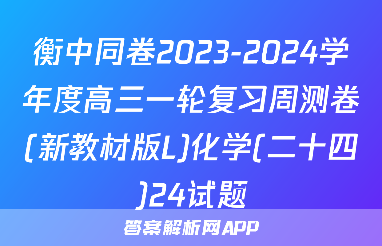 衡中同卷2023-2024学年度高三一轮复习周测卷(新教材版L)化学(二十四)24试题