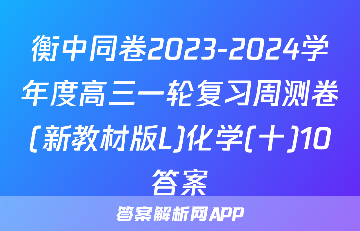 衡中同卷2023-2024学年度高三一轮复习周测卷(新教材版L)化学(十)10答案