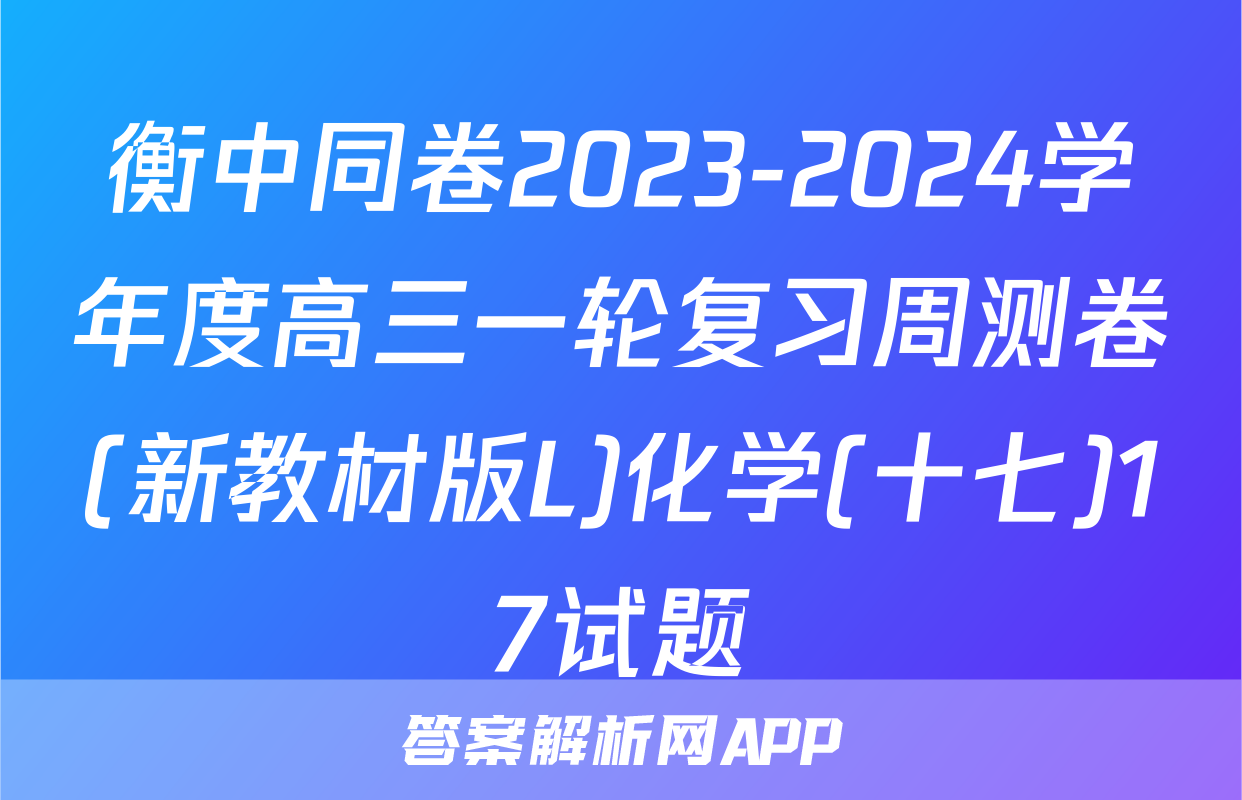 衡中同卷2023-2024学年度高三一轮复习周测卷(新教材版L)化学(十七)17试题
