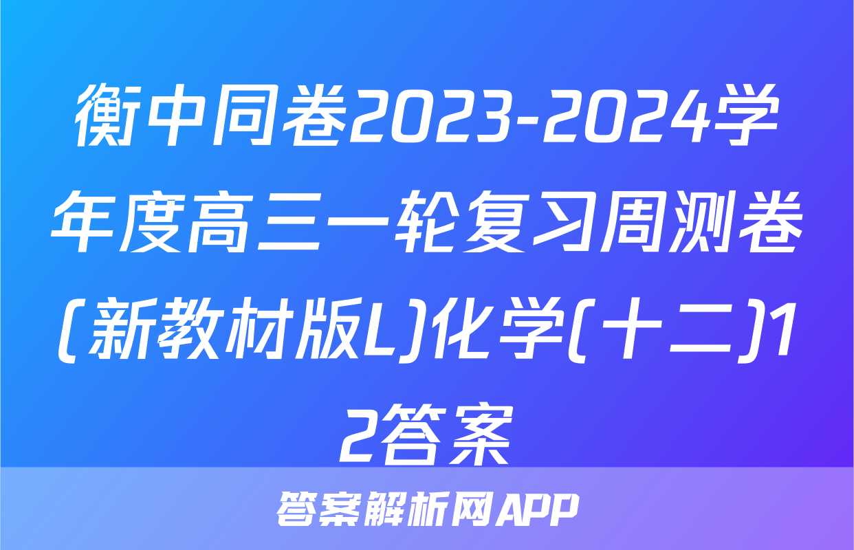 衡中同卷2023-2024学年度高三一轮复习周测卷(新教材版L)化学(十二)12答案
