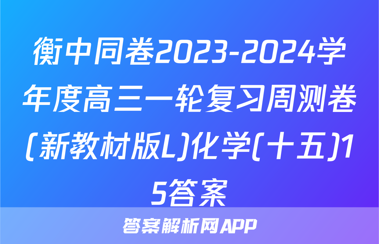 衡中同卷2023-2024学年度高三一轮复习周测卷(新教材版L)化学(十五)15答案