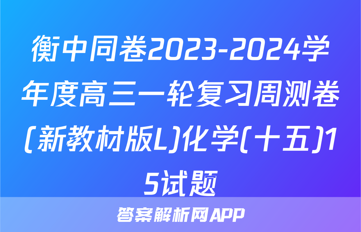 衡中同卷2023-2024学年度高三一轮复习周测卷(新教材版L)化学(十五)15试题