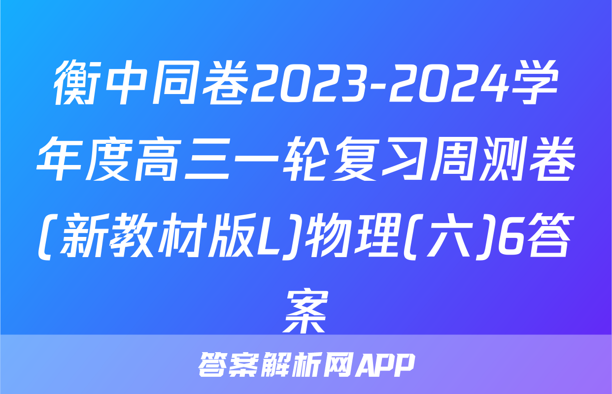 衡中同卷2023-2024学年度高三一轮复习周测卷(新教材版L)物理(六)6答案