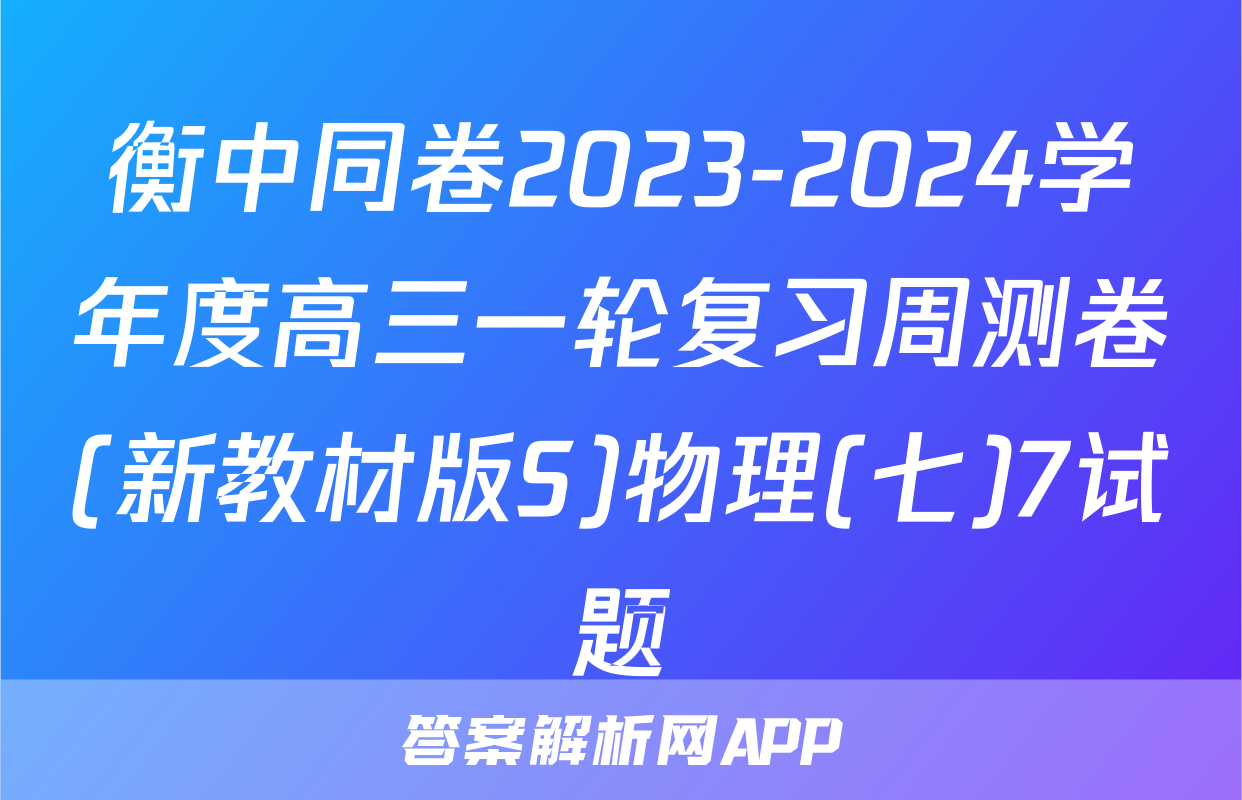 衡中同卷2023-2024学年度高三一轮复习周测卷(新教材版S)物理(七)7试题