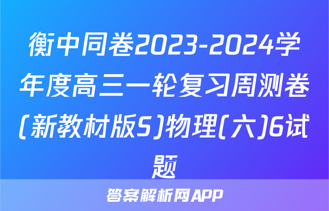 衡中同卷2023-2024学年度高三一轮复习周测卷(新教材版S)物理(六)6试题