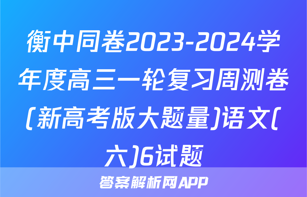 衡中同卷2023-2024学年度高三一轮复习周测卷(新高考版大题量)语文(六)6试题