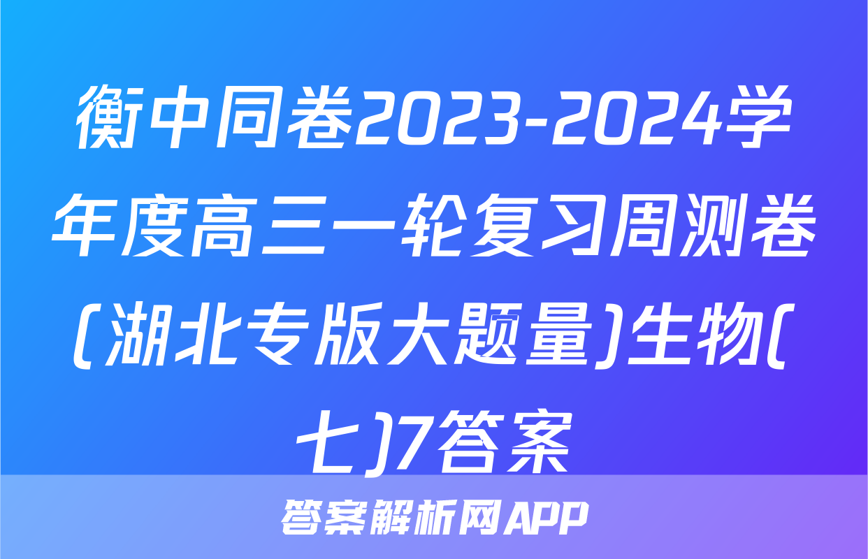衡中同卷2023-2024学年度高三一轮复习周测卷(湖北专版大题量)生物(七)7答案