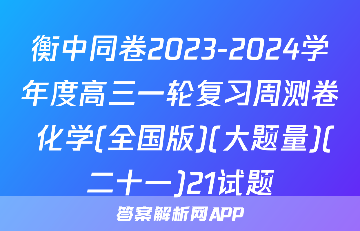 衡中同卷2023-2024学年度高三一轮复习周测卷 化学(全国版)(大题量)(二十一)21试题