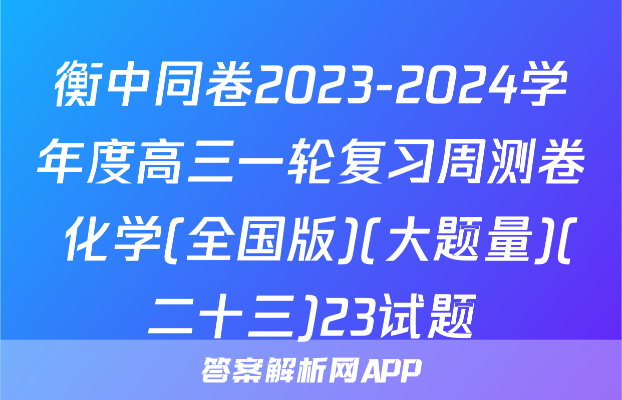 衡中同卷2023-2024学年度高三一轮复习周测卷 化学(全国版)(大题量)(二十三)23试题