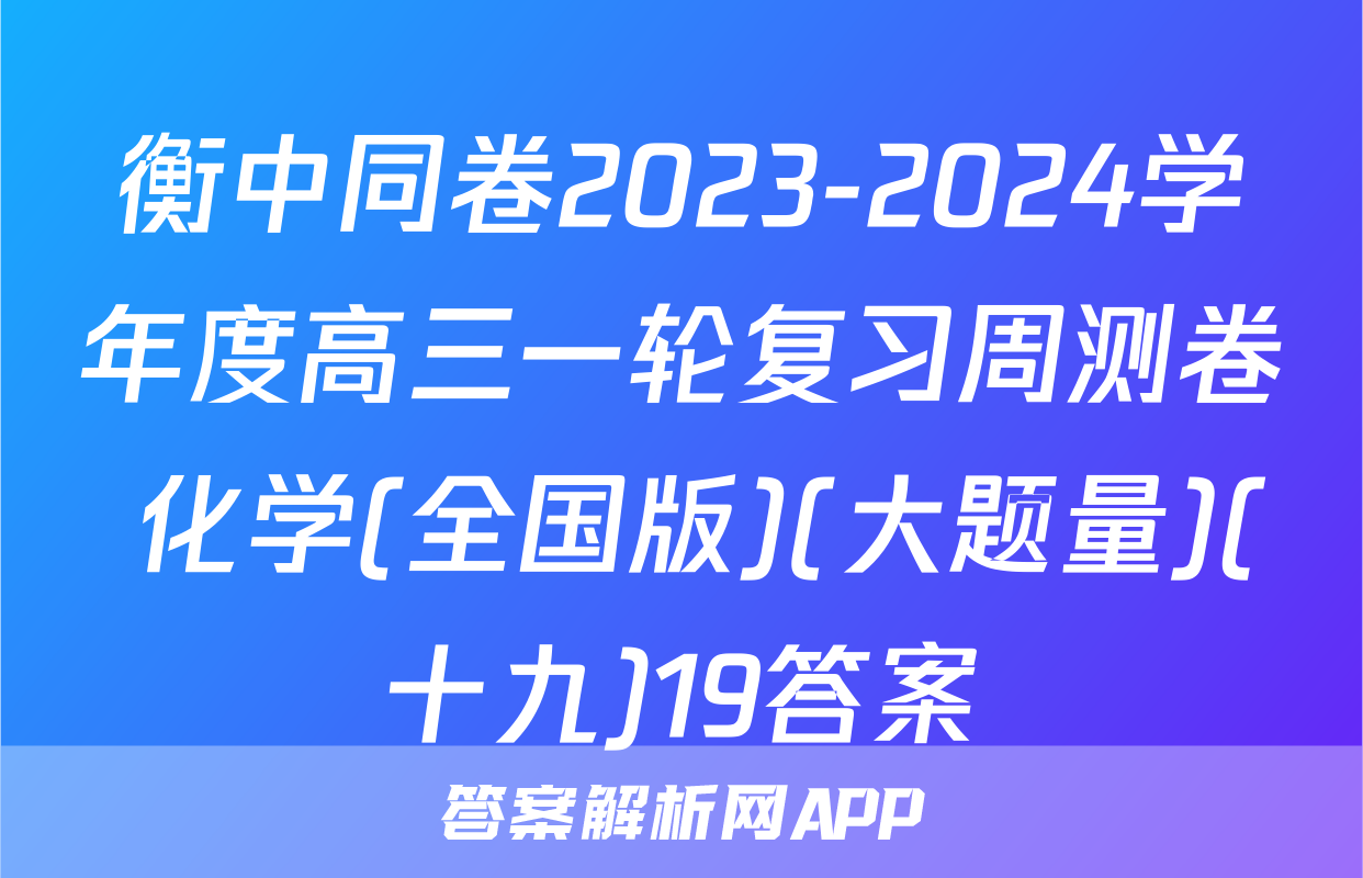 衡中同卷2023-2024学年度高三一轮复习周测卷 化学(全国版)(大题量)(十九)19答案