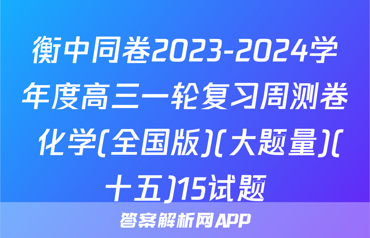 衡中同卷2023-2024学年度高三一轮复习周测卷 化学(全国版)(大题量)(十五)15试题