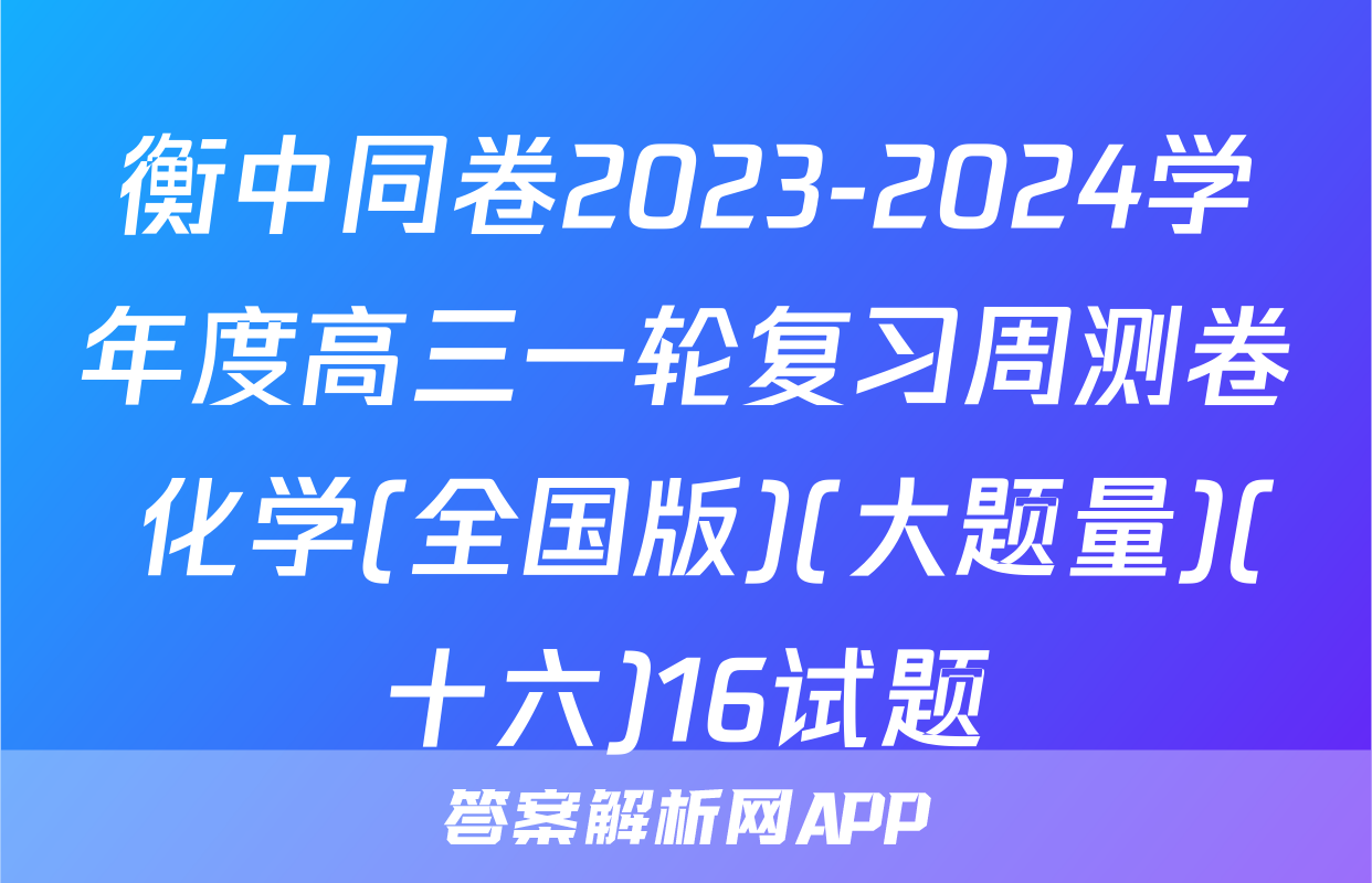 衡中同卷2023-2024学年度高三一轮复习周测卷 化学(全国版)(大题量)(十六)16试题