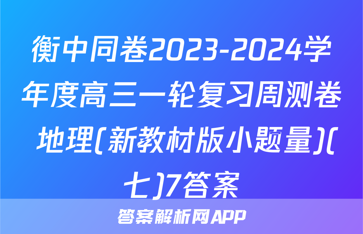 衡中同卷2023-2024学年度高三一轮复习周测卷 地理(新教材版小题量)(七)7答案