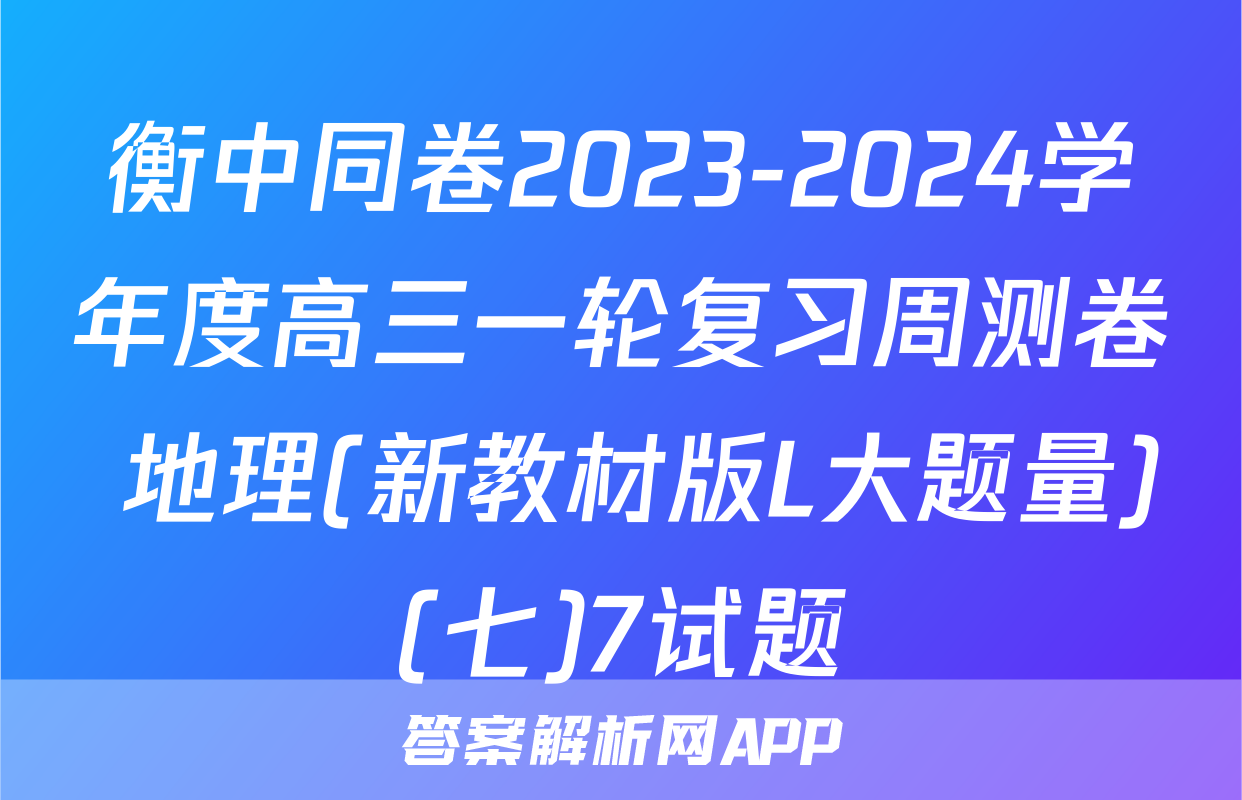 衡中同卷2023-2024学年度高三一轮复习周测卷 地理(新教材版L大题量)(七)7试题