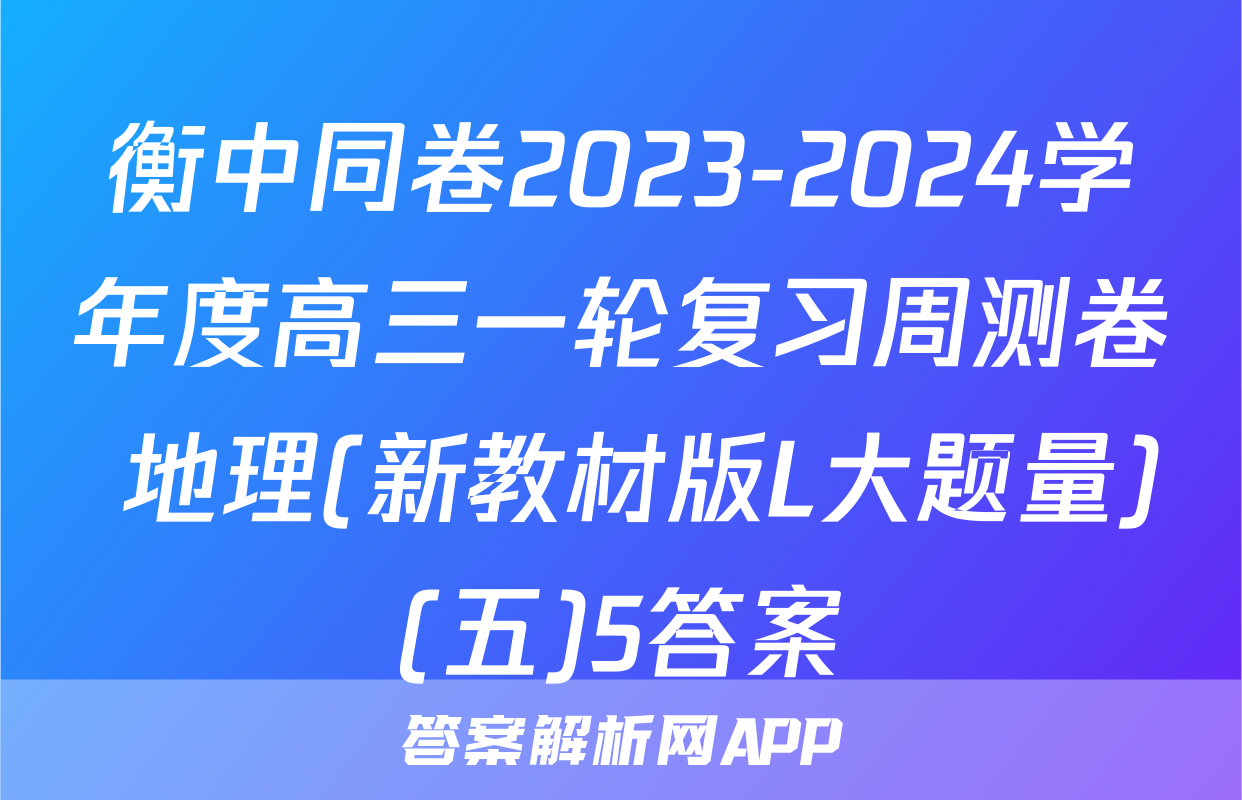 衡中同卷2023-2024学年度高三一轮复习周测卷 地理(新教材版L大题量)(五)5答案
