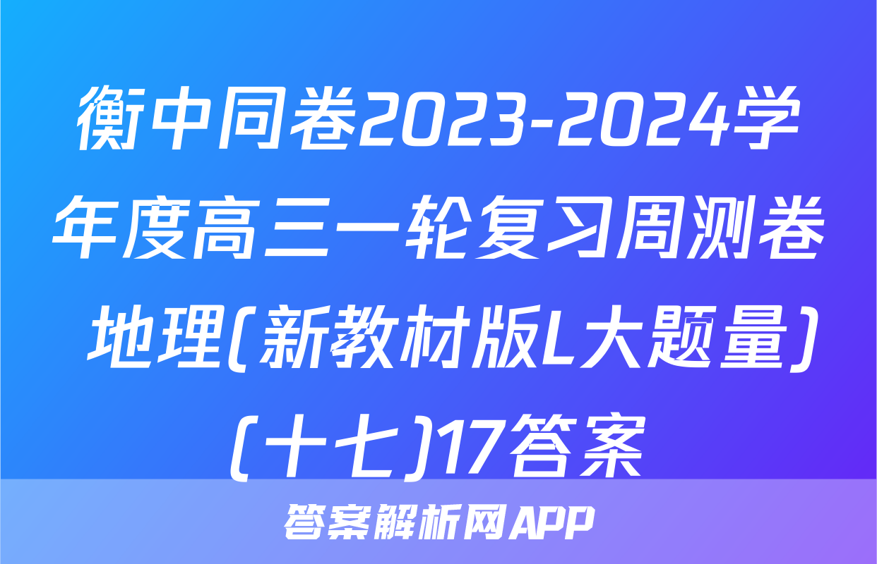 衡中同卷2023-2024学年度高三一轮复习周测卷 地理(新教材版L大题量)(十七)17答案