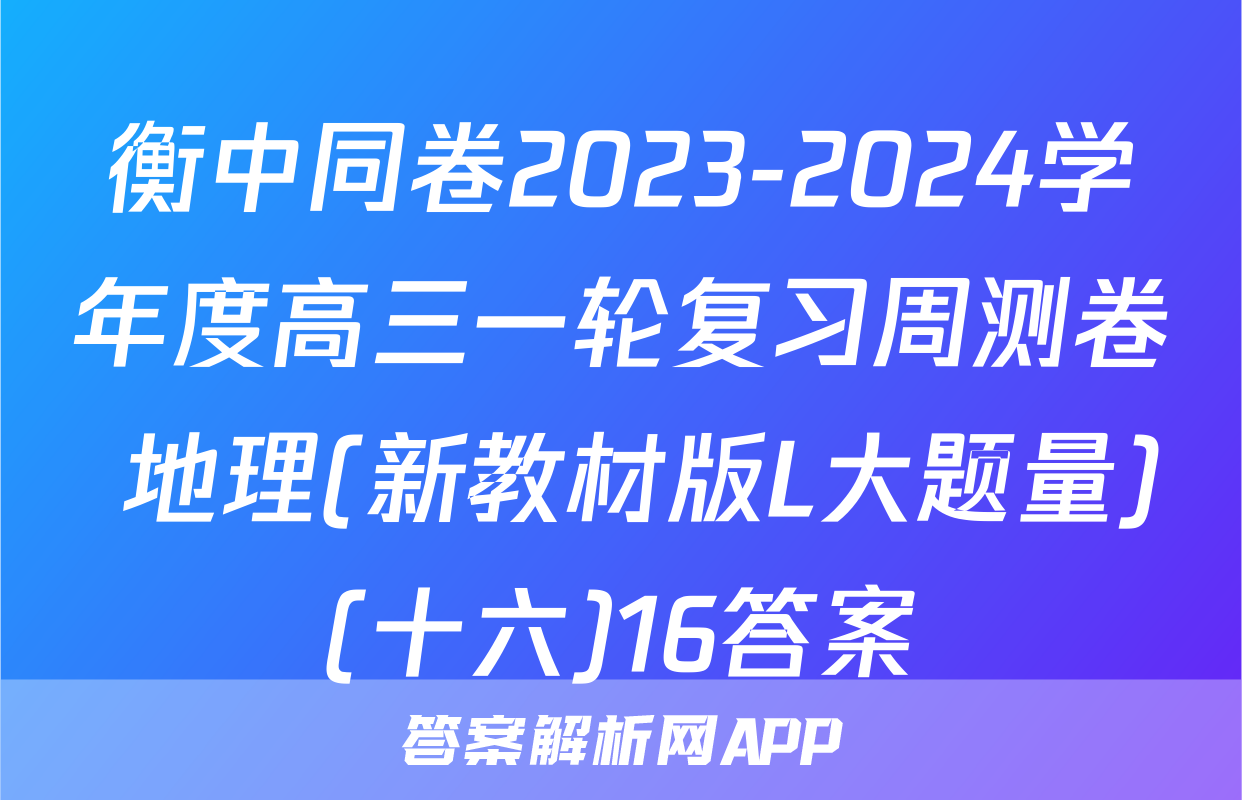 衡中同卷2023-2024学年度高三一轮复习周测卷 地理(新教材版L大题量)(十六)16答案