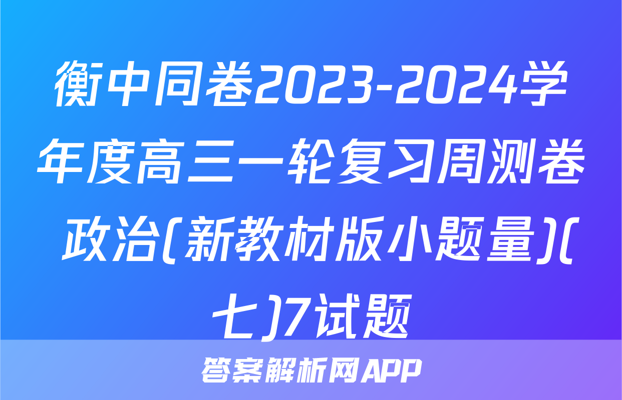 衡中同卷2023-2024学年度高三一轮复习周测卷 政治(新教材版小题量)(七)7试题