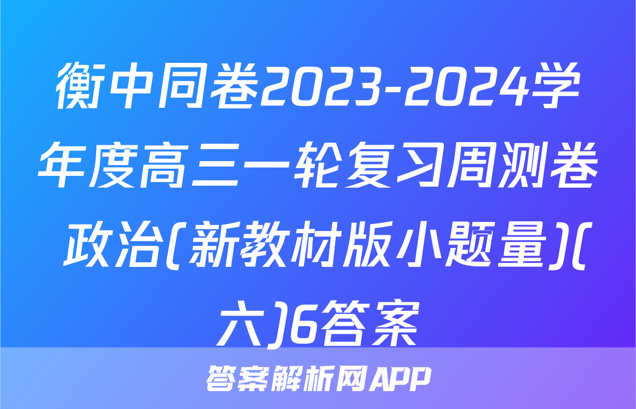 衡中同卷2023-2024学年度高三一轮复习周测卷 政治(新教材版小题量)(六)6答案