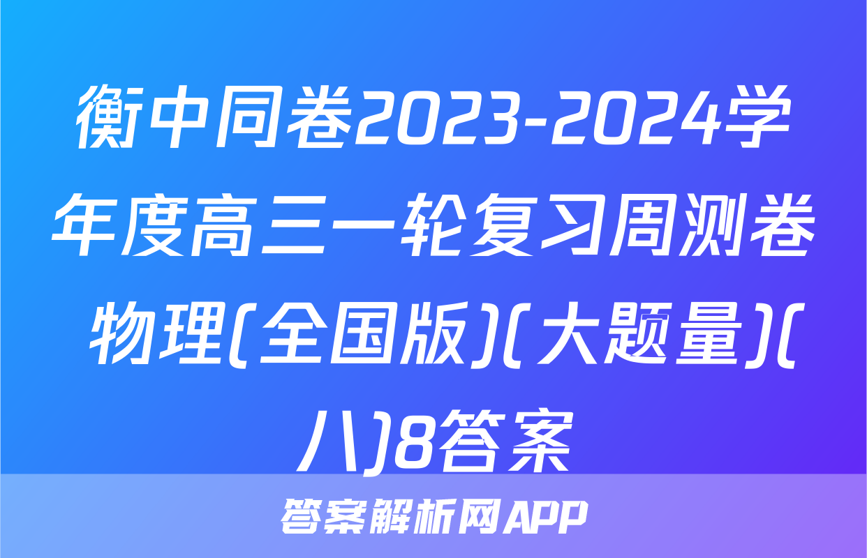 衡中同卷2023-2024学年度高三一轮复习周测卷 物理(全国版)(大题量)(八)8答案