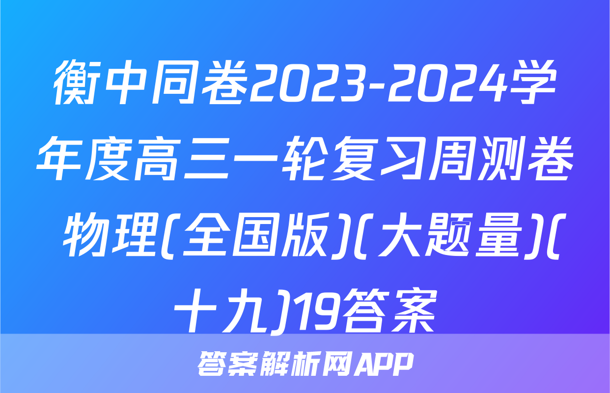 衡中同卷2023-2024学年度高三一轮复习周测卷 物理(全国版)(大题量)(十九)19答案