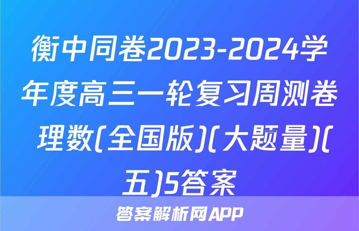 衡中同卷2023-2024学年度高三一轮复习周测卷 理数(全国版)(大题量)(五)5答案