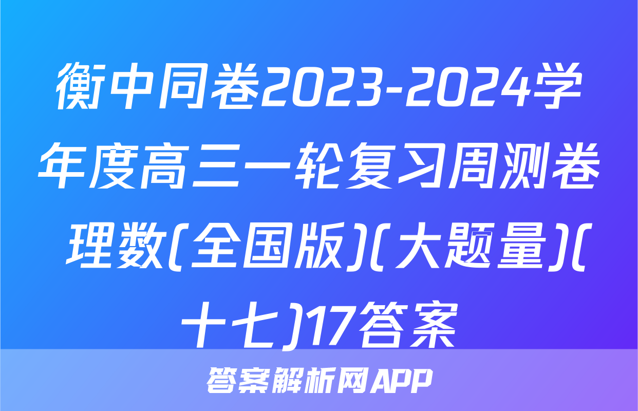 衡中同卷2023-2024学年度高三一轮复习周测卷 理数(全国版)(大题量)(十七)17答案